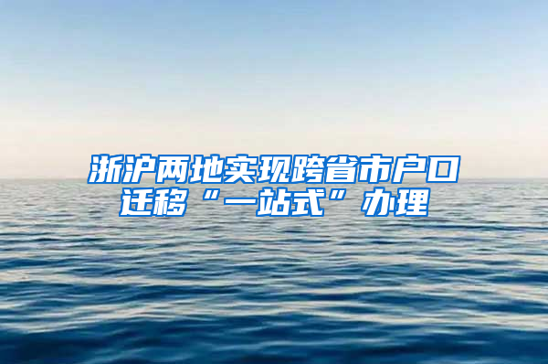 浙沪两地实现跨省市户口迁移“一站式”办理