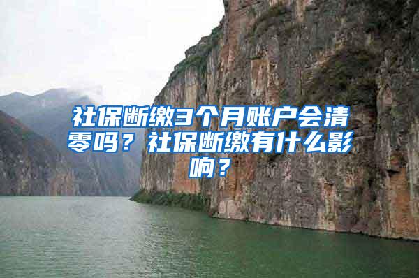 社保断缴3个月账户会清零吗？社保断缴有什么影响？