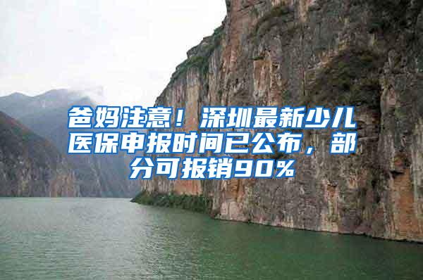 爸妈注意！深圳最新少儿医保申报时间已公布，部分可报销90%