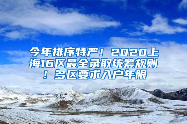 今年排序特严！2020上海16区最全录取统筹规则！多区要求入户年限