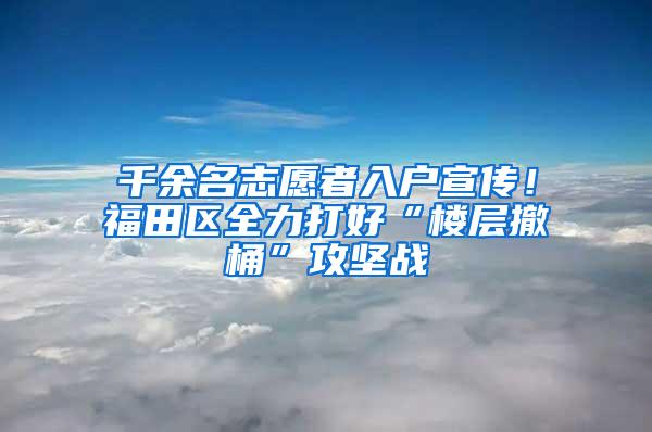 千余名志愿者入户宣传！福田区全力打好“楼层撤桶”攻坚战