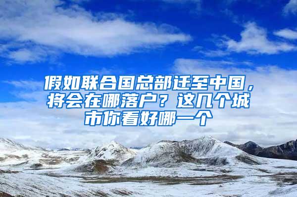 假如联合国总部迁至中国，将会在哪落户？这几个城市你看好哪一个