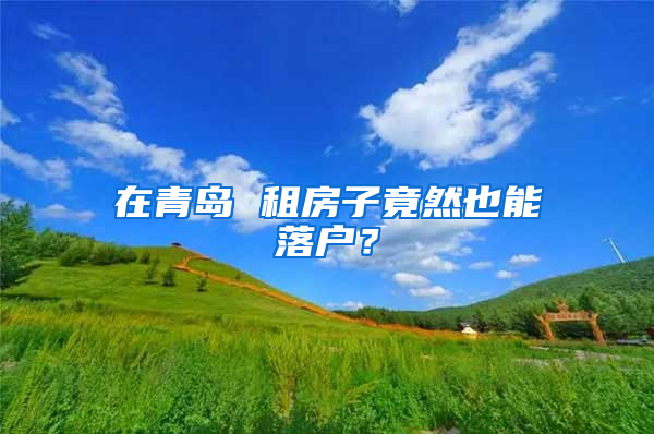 在青岛 租房子竟然也能落户？