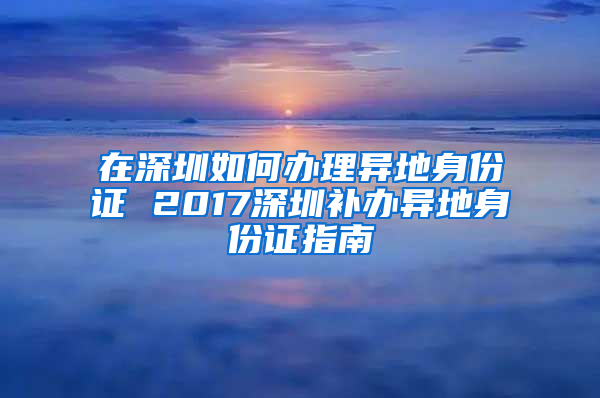 在深圳如何办理异地身份证 2017深圳补办异地身份证指南