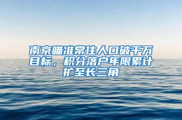 南京瞄准常住人口破千万目标，积分落户年限累计扩至长三角