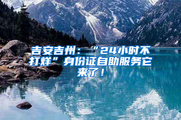 吉安吉州：“24小时不打烊”身份证自助服务它来了！