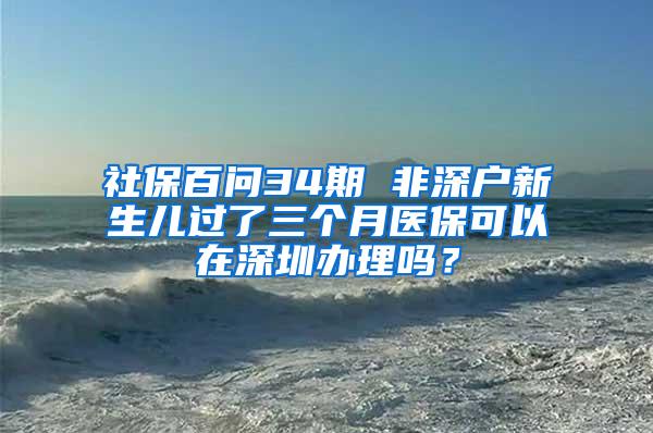 社保百问34期 非深户新生儿过了三个月医保可以在深圳办理吗？