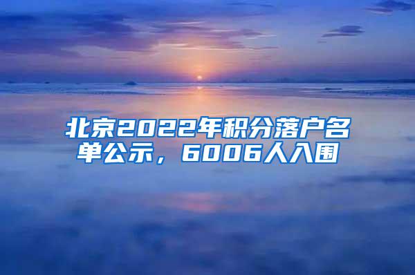 北京2022年积分落户名单公示，6006人入围