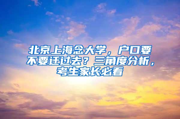 北京上海念大学，户口要不要迁过去？三角度分析，考生家长必看