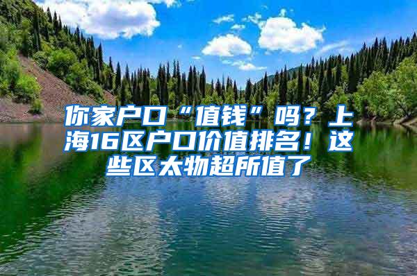 你家户口“值钱”吗？上海16区户口价值排名！这些区太物超所值了