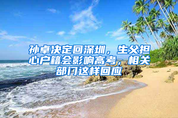 孙卓决定回深圳，生父担心户籍会影响高考，相关部门这样回应