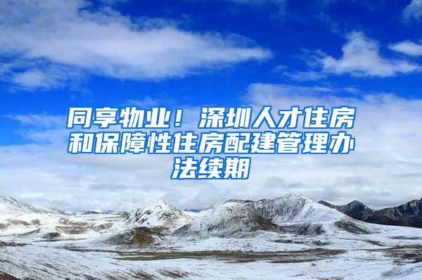 同享物业！深圳人才住房和保障性住房配建管理办法续期