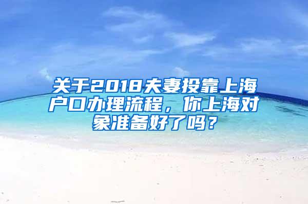 关于2018夫妻投靠上海户口办理流程，你上海对象准备好了吗？