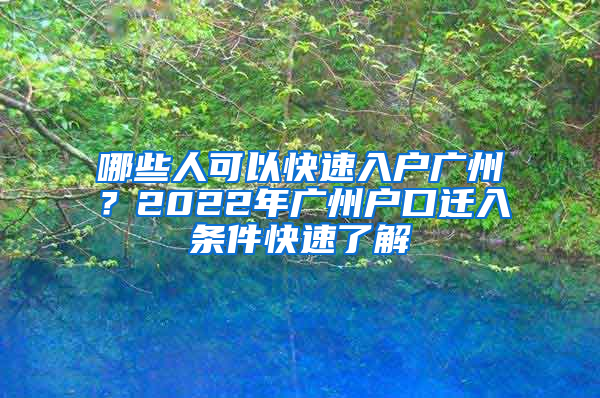 哪些人可以快速入户广州？2022年广州户口迁入条件快速了解