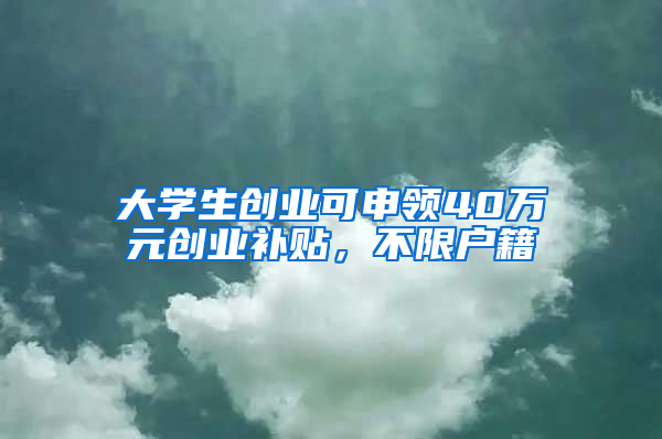 大学生创业可申领40万元创业补贴，不限户籍