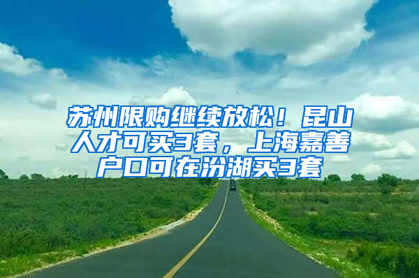 苏州限购继续放松！昆山人才可买3套，上海嘉善户口可在汾湖买3套