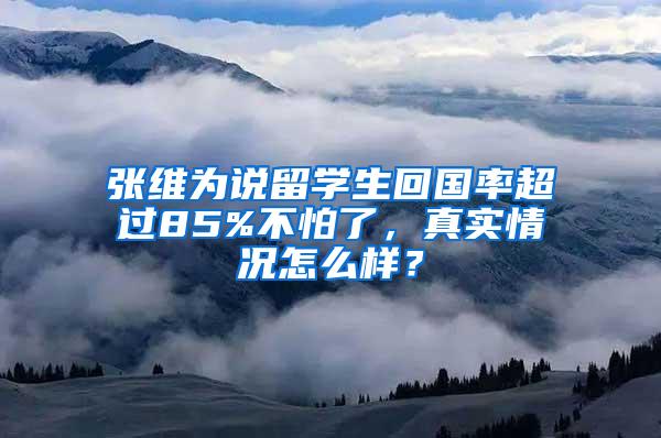 张维为说留学生回国率超过85%不怕了，真实情况怎么样？