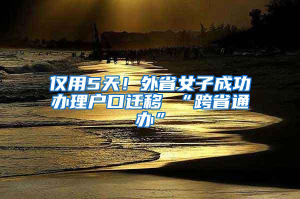 仅用5天！外省女子成功办理户口迁移 “跨省通办”