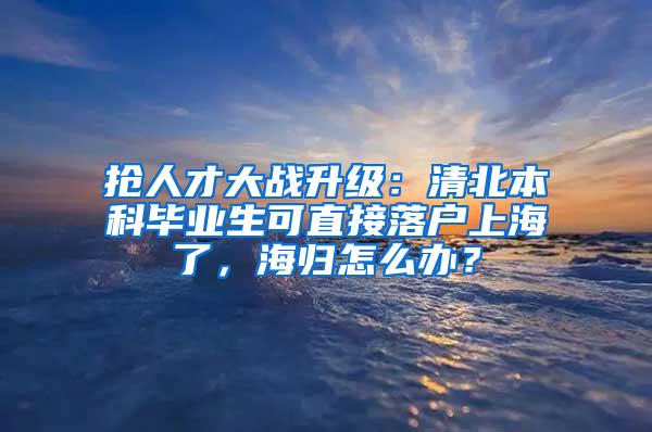 抢人才大战升级：清北本科毕业生可直接落户上海了，海归怎么办？