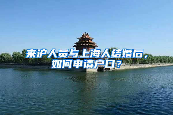 来沪人员与上海人结婚后，如何申请户口？