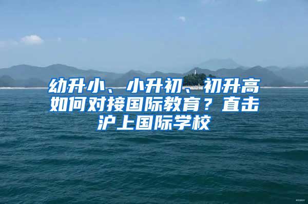 幼升小、小升初、初升高如何对接国际教育？直击沪上国际学校