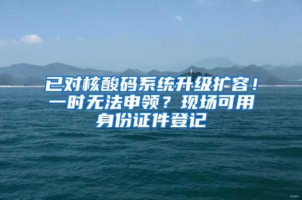 已对核酸码系统升级扩容！一时无法申领？现场可用身份证件登记