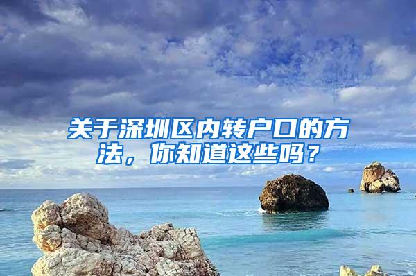 关于深圳区内转户口的方法，你知道这些吗？