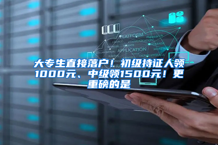 大专生直接落户！初级持证人领1000元、中级领1500元！更重磅的是