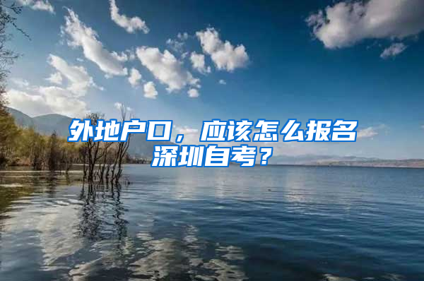 外地户口，应该怎么报名深圳自考？