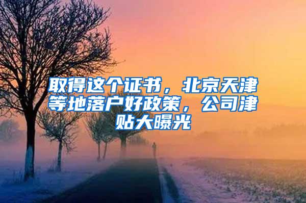 取得这个证书，北京天津等地落户好政策，公司津贴大曝光