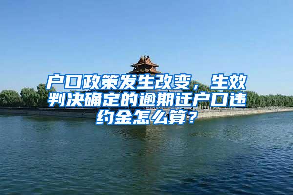 户口政策发生改变，生效判决确定的逾期迁户口违约金怎么算？