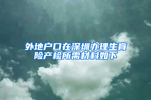 外地户口在深圳办理生育险产检所需材料如下