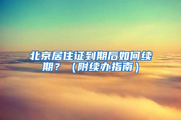 北京居住证到期后如何续期？（附续办指南）