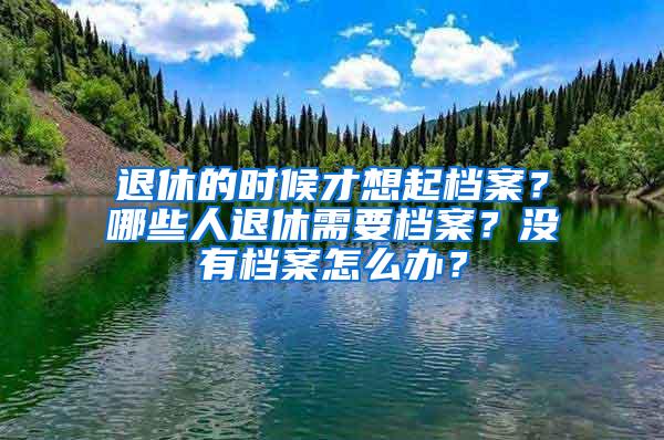 退休的时候才想起档案？哪些人退休需要档案？没有档案怎么办？