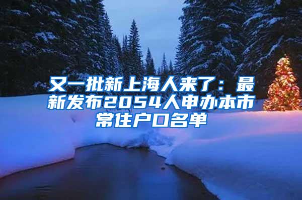 又一批新上海人来了：最新发布2054人申办本市常住户口名单