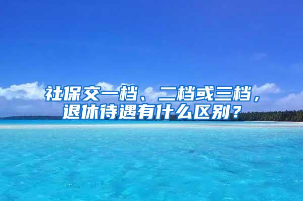 社保交一档、二档或三档，退休待遇有什么区别？