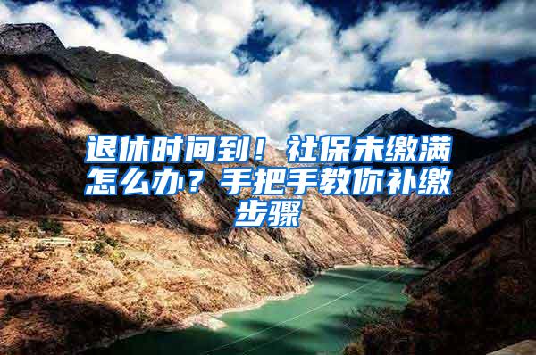 退休时间到！社保未缴满怎么办？手把手教你补缴步骤