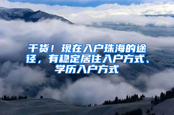 干货！现在入户珠海的途径，有稳定居住入户方式、学历入户方式