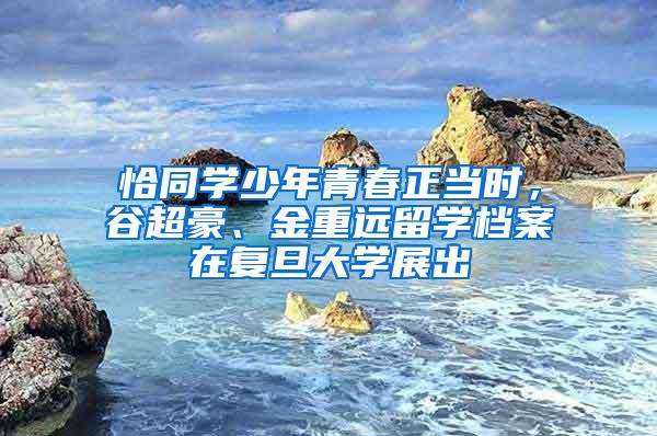 恰同学少年青春正当时，谷超豪、金重远留学档案在复旦大学展出