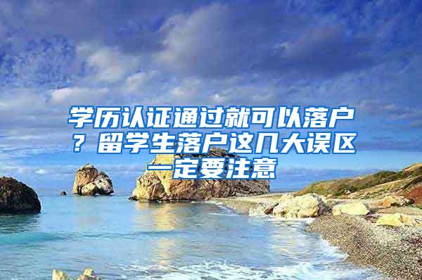 学历认证通过就可以落户？留学生落户这几大误区一定要注意