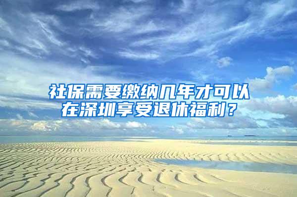 社保需要缴纳几年才可以在深圳享受退休福利？