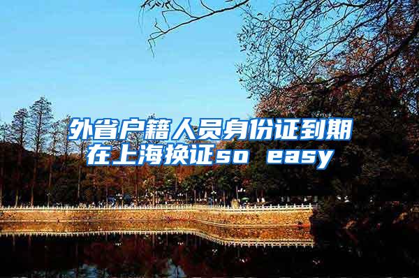 外省户籍人员身份证到期在上海换证so easy