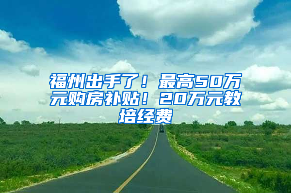 福州出手了！最高50万元购房补贴！20万元教培经费