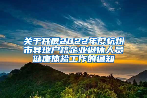 关于开展2022年度杭州市异地户籍企业退休人员健康体检工作的通知