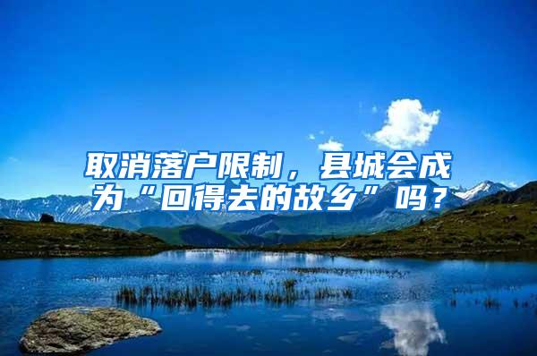 取消落户限制，县城会成为“回得去的故乡”吗？