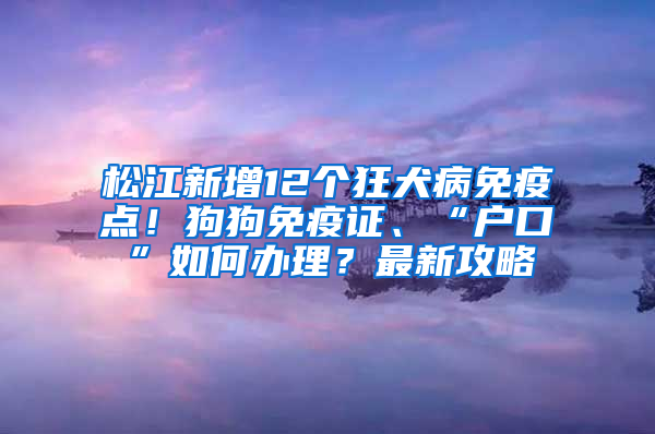 松江新增12个狂犬病免疫点！狗狗免疫证、“户口”如何办理？最新攻略→