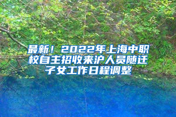 最新！2022年上海中职校自主招收来沪人员随迁子女工作日程调整