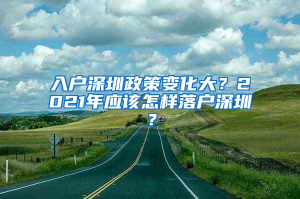 入户深圳政策变化大？2021年应该怎样落户深圳？