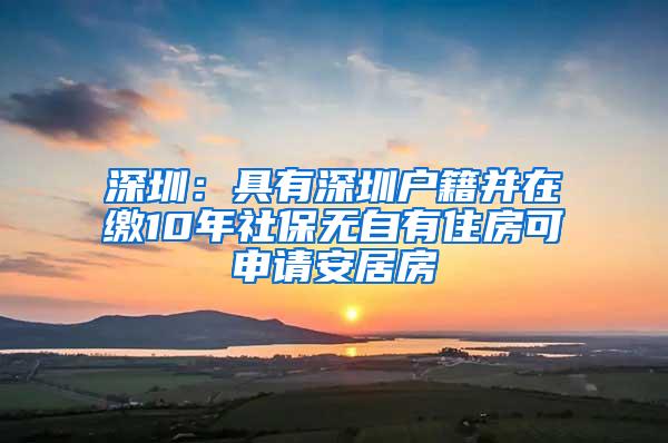 深圳：具有深圳户籍并在缴10年社保无自有住房可申请安居房