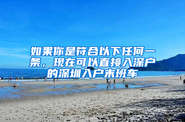 如果你是符合以下任何一条，现在可以直接入深户的深圳入户末班车